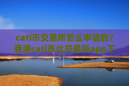 cati币交易所怎么申请的？香港cati币比交易所app下载