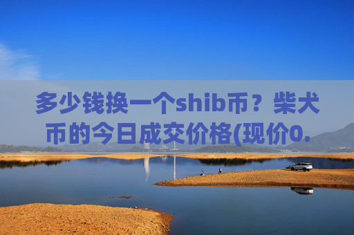 多少钱换一个shib币？柴犬币的今日成交价格(现价0.00022396元)