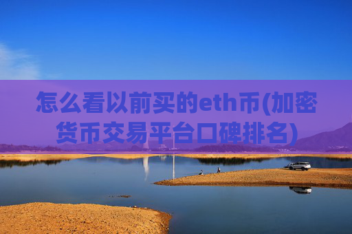 怎么看以前买的eth币(加密货币交易平台口碑排名)