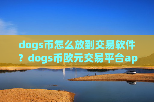 dogs币怎么放到交易软件？dogs币欧元交易平台app