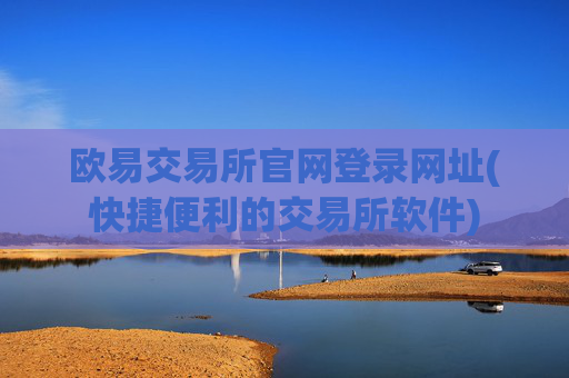 欧易交易所官网登录网址(快捷便利的交易所软件)