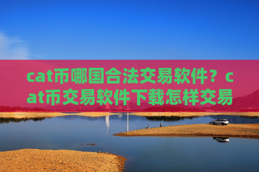 cat币哪国合法交易软件？cat币交易软件下载怎样交易