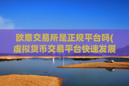 欧意交易所是正规平台吗(虚拟货币交易平台快速发展)