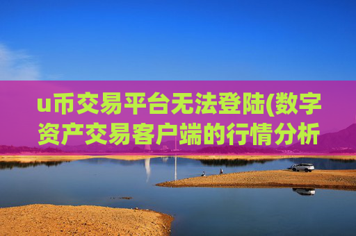 u币交易平台无法登陆(数字资产交易客户端的行情分析)