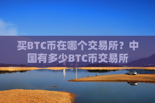 买BTC币在哪个交易所？中国有多少BTC币交易所