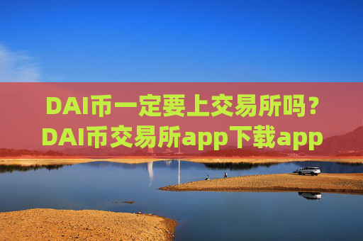 DAI币一定要上交易所吗？DAI币交易所app下载app在哪下