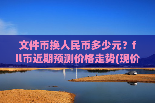文件币换人民币多少元？fil币近期预测价格走势(现价57.7705元)