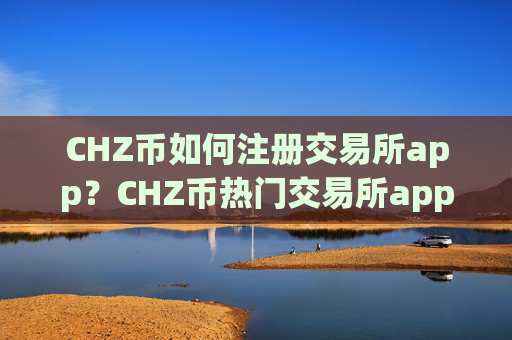 CHZ币如何注册交易所app?CHZ币热门交易所app下载