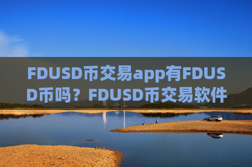 FDUSD币交易app有FDUSD币吗？FDUSD币交易软件下载软件