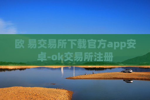 欧 易交易所下载官方app安卓-ok交易所注册