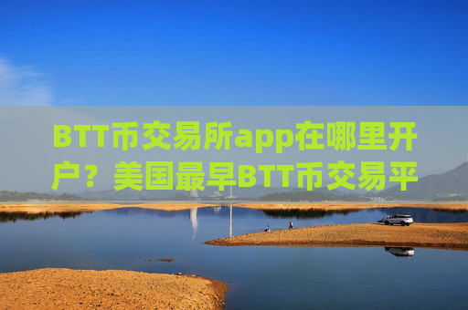 BTT币交易所app在哪里开户？美国最早BTT币交易平台app