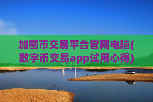 加密币交易平台官网电脑(数字币交易app试用心得)
