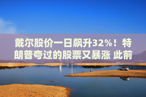 戴尔股价一日飙升32%！特朗普夸过的股票又暴涨 此前买入上百万美元！
