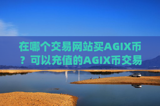 在哪个交易网站买AGIX币？可以充值的AGIX币交易app下载