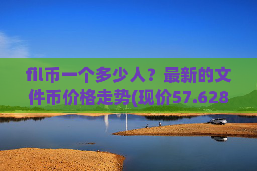 fil币一个多少人？最新的文件币价格走势(现价57.6288元)