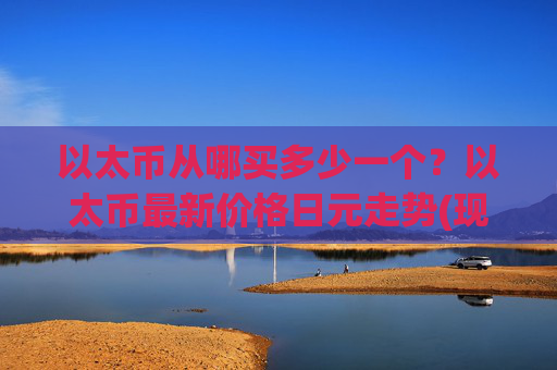 以太币从哪买多少一个？以太币最新价格日元走势(现价28269.52元)