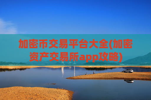 加密币交易平台大全(加密资产交易所app攻略)