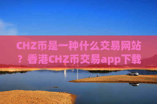 CHZ币是一种什么交易网站？香港CHZ币交易app下载网站