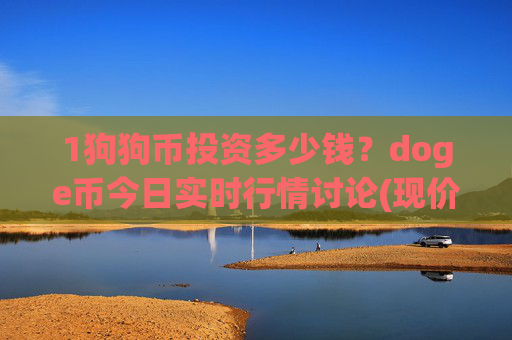 1狗狗币投资多少钱？doge币今日实时行情讨论(现价3.1526元)