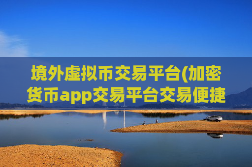 境外虚拟币交易平台(加密货币app交易平台交易便捷)