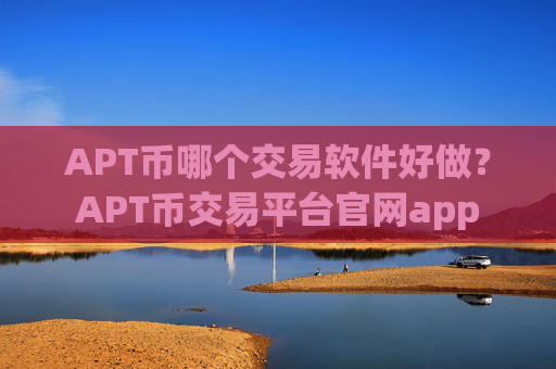 APT币哪个交易软件好做？APT币交易平台官网app