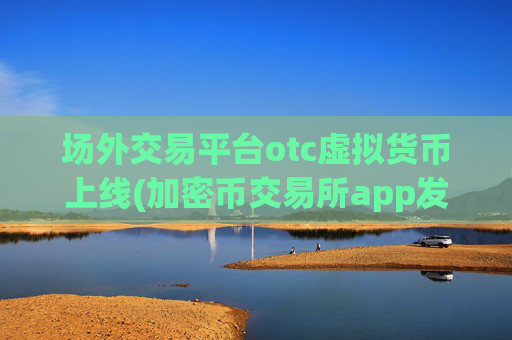 场外交易平台otc虚拟货币上线(加密币交易所app发布)