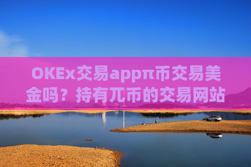 OKEx交易appπ币交易美金吗？持有兀币的交易网站