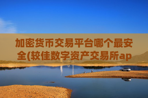 加密货币交易平台哪个最安全(较佳数字资产交易所app排行)