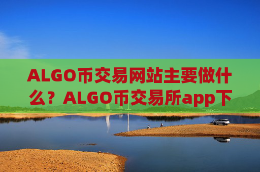 ALGO币交易网站主要做什么？ALGO币交易所app下载十大网站