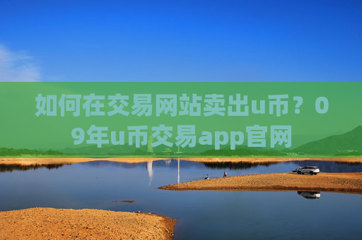 如何在交易网站卖出u币？09年u币交易app官网