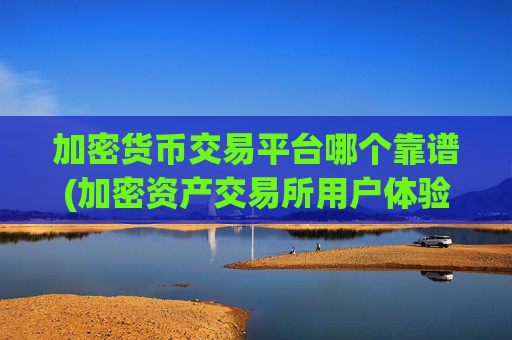 加密货币交易平台哪个靠谱(加密资产交易所用户体验优秀)