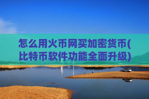 怎么用火币网买加密货币(比特币软件功能全面升级)