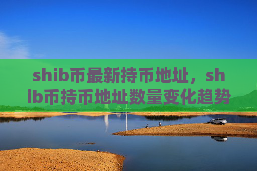 shib币最新持币地址，shib币持币地址数量变化趋势