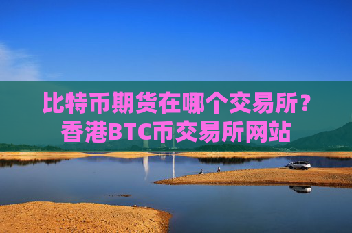 比特币期货在哪个交易所？香港BTC币交易所网站