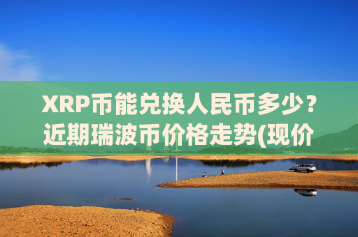 XRP币能兑换人民币多少？近期瑞波币价格走势(现价17.3449元)