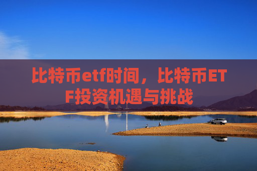 比特币etf时间，比特币ETF投资机遇与挑战