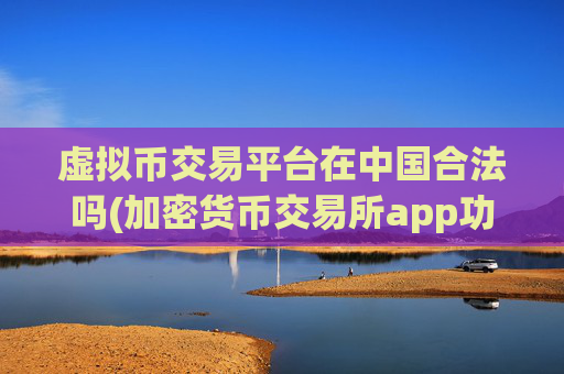 虚拟币交易平台在中国合法吗(加密货币交易所app功能升级)