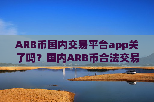 ARB币国内交易平台app关了吗？国内ARB币合法交易app