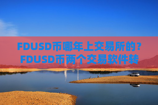 FDUSD币哪年上交易所的？FDUSD币两个交易软件转换