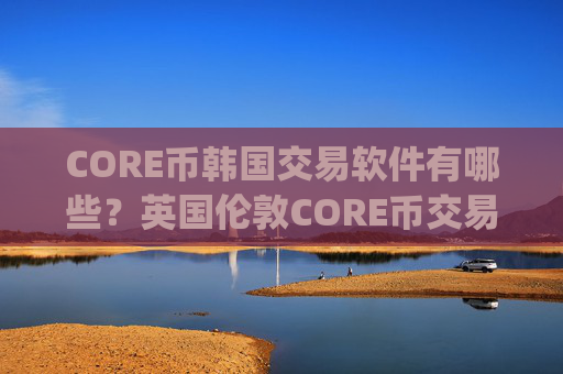 CORE币韩国交易软件有哪些？英国伦敦CORE币交易所app下载