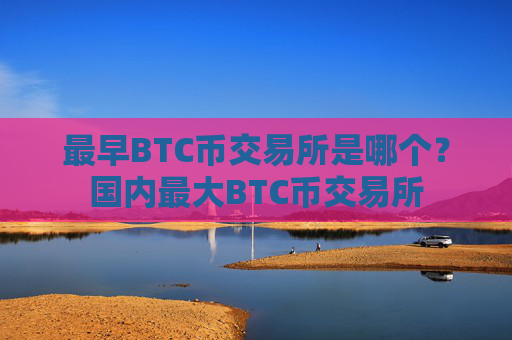 最早BTC币交易所是哪个?国内最大BTC币交易所