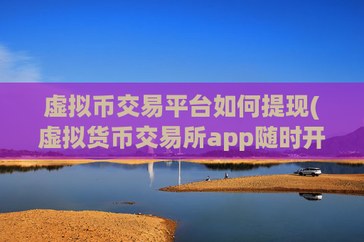 虚拟币交易平台如何提现(虚拟货币交易所app随时开启)