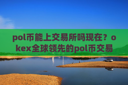pol币能上交易所吗现在？okex全球领先的pol币交易app