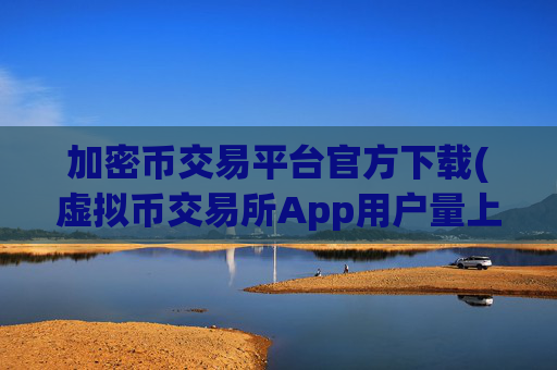加密币交易平台官方下载(虚拟币交易所App用户量上涨)