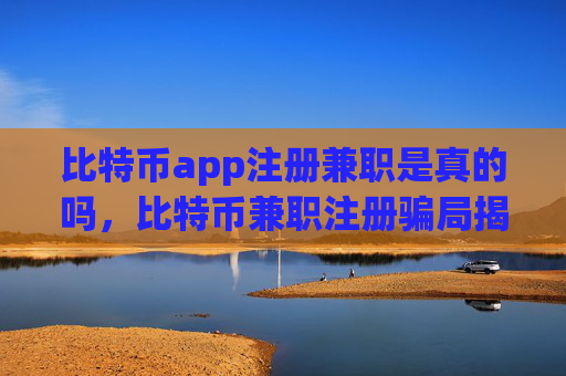 比特币app注册兼职是真的吗，比特币兼职注册骗局揭秘