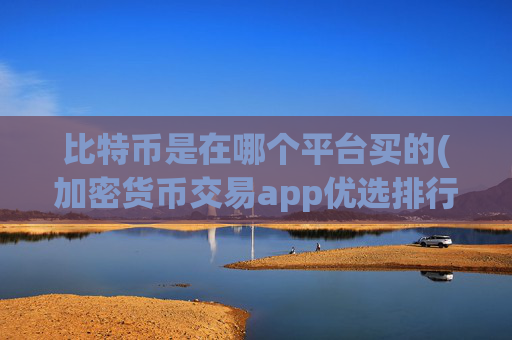 比特币是在哪个平台买的(加密货币交易app优选排行)