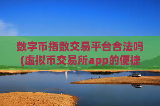 数字币指数交易平台合法吗(虚拟币交易所app的便捷)