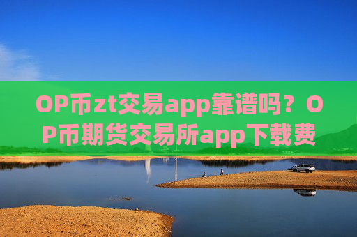OP币zt交易app靠谱吗？OP币期货交易所app下载费用