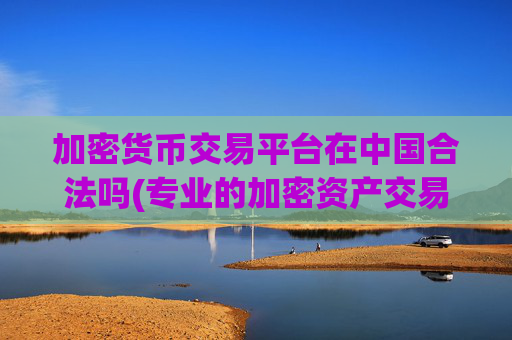 加密货币交易平台在中国合法吗(专业的加密资产交易所介绍)