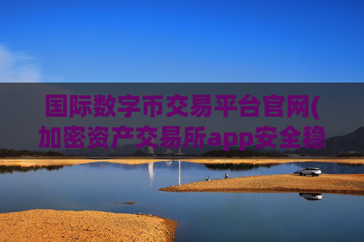 国际数字币交易平台官网(加密资产交易所app安全稳定可靠)